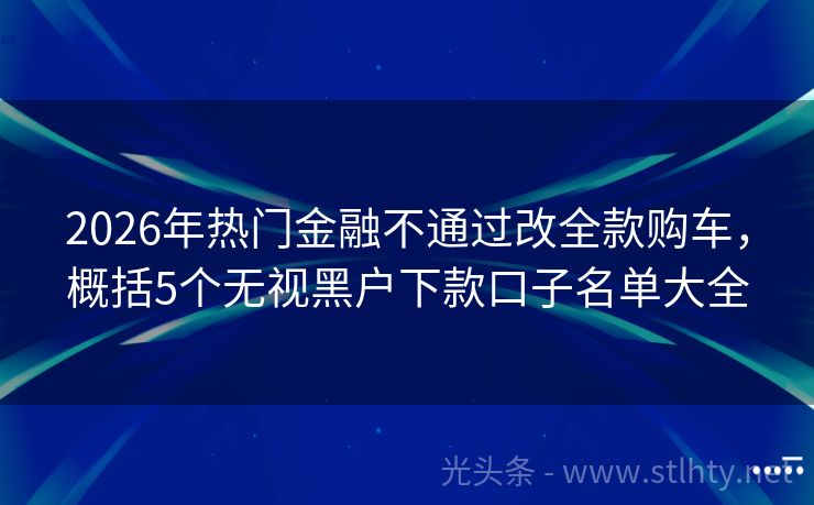 2026年热门金融不通过改全款购车,概括5个无视黑户下款口子名单大全