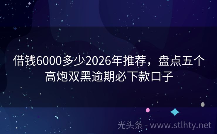 借钱6000多少2026年推荐，盘点五个高炮双黑逾期必下款口子