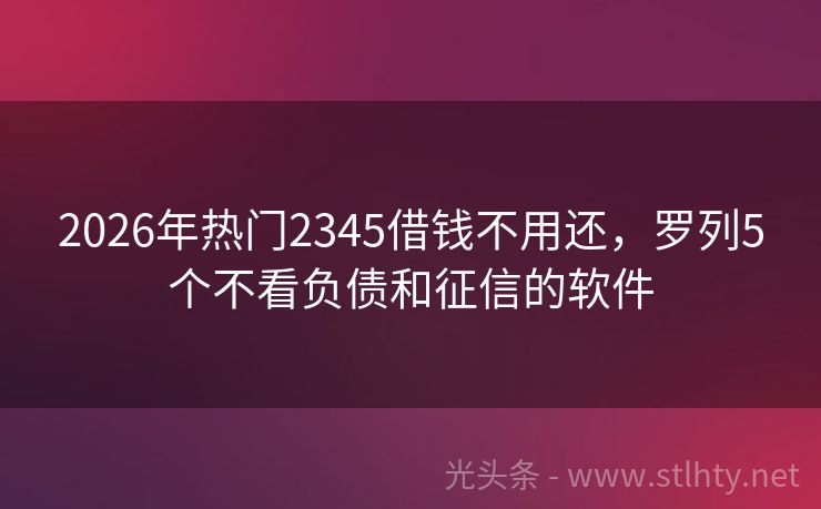 2026年热门2345借钱不用还，罗列5个不看负债和征信的软件