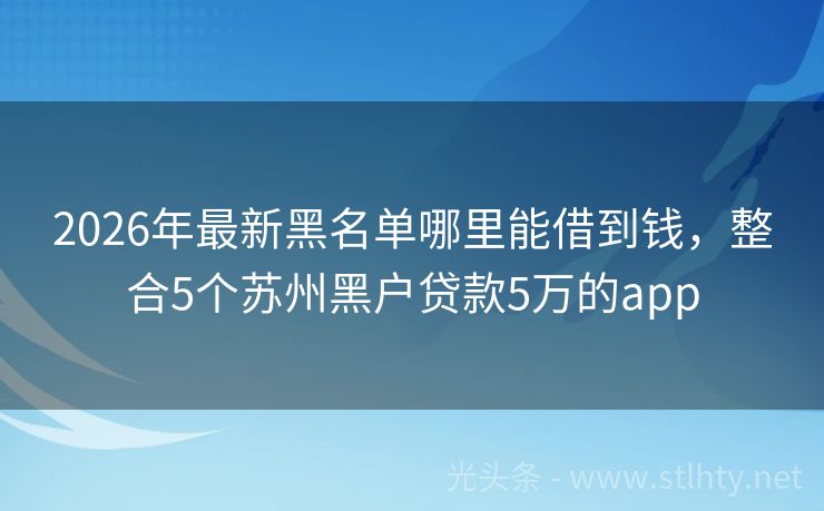 2026年最新黑名单哪里能借到钱，整合5个苏州黑户贷款5万的app
