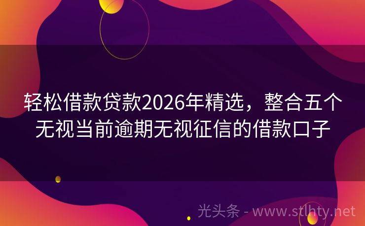 轻松借款贷款2026年精选，整合五个无视当前逾期无视征信的借款口子