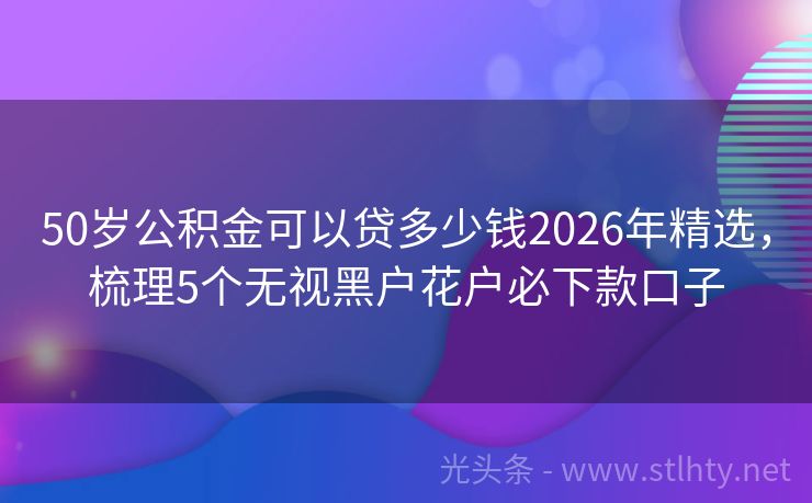 50岁公积金可以贷多少钱2026年精选，梳理5个无视黑户花户必下款口子