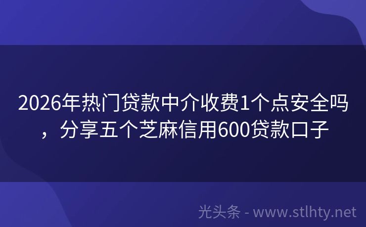 2026年热门贷款中介收费1个点安全吗，分享五个芝麻信用600贷款口子