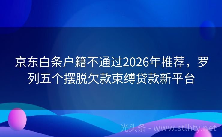 京东白条户籍不通过2026年推荐，罗列五个摆脱欠款束缚贷款新平台