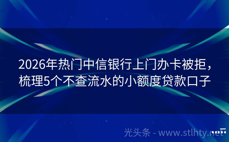 2026年热门中信银行上门办卡被拒，梳理5个不查流水的小额度贷款口子