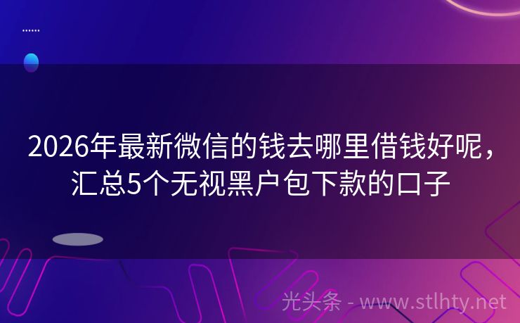 2026年最新微信的钱去哪里借钱好呢，汇总5个无视黑户包下款的口子