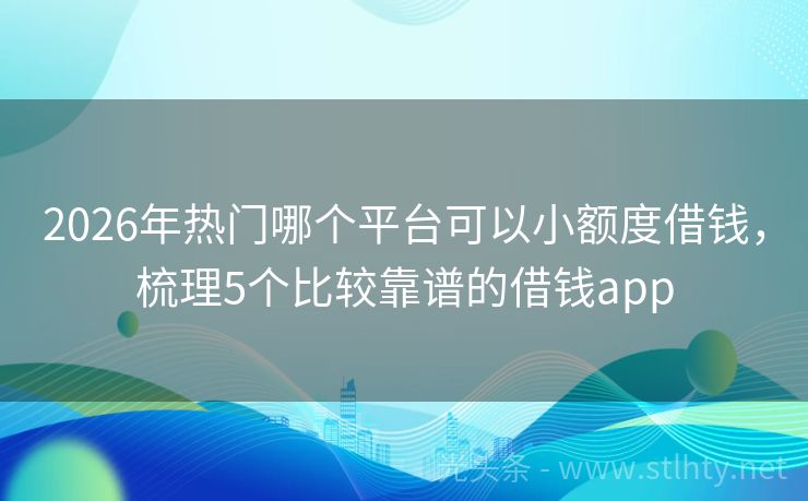 2026年热门哪个平台可以小额度借钱，梳理5个比较靠谱的借钱app