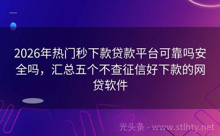 2026年热门秒下款贷款平台可靠吗安全吗，汇总五个不查征信好下款的网贷软件