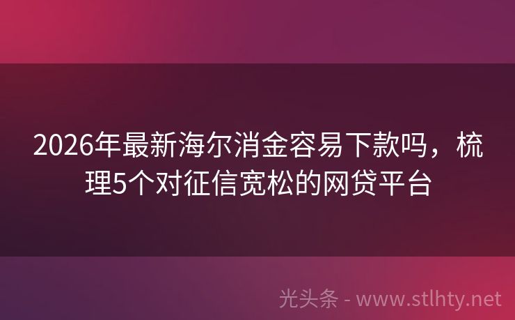 2026年最新海尔消金容易下款吗，梳理5个对征信宽松的网贷平台