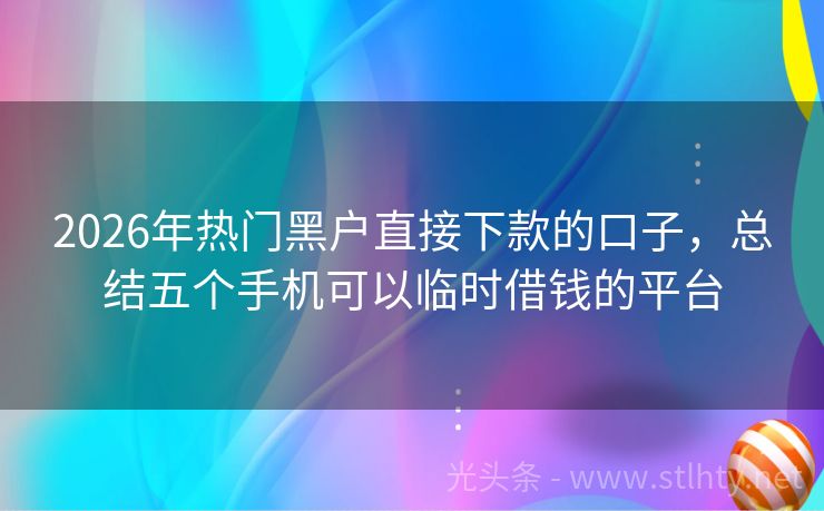 2026年热门黑户直接下款的口子，总结五个手机可以临时借钱的平台