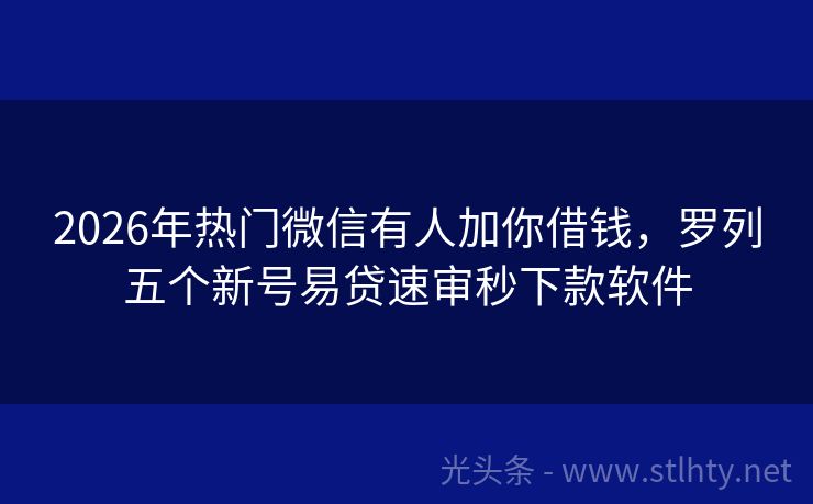 2026年热门微信有人加你借钱，罗列五个新号易贷速审秒下款软件