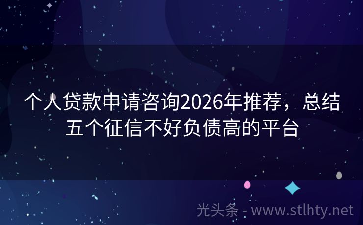 个人贷款申请咨询2026年推荐，总结五个征信不好负债高的平台