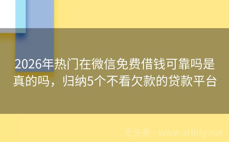 2026年热门在微信免费借钱可靠吗是真的吗，归纳5个不看欠款的贷款平台