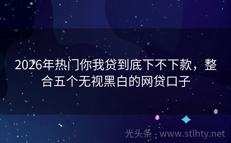 2026年热门你我贷到底下不下款，整合五个无视黑白的网贷口子