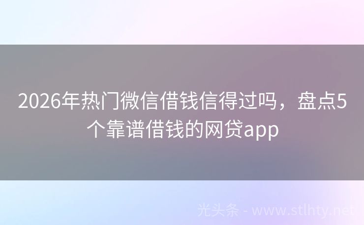 2026年热门微信借钱信得过吗，盘点5个靠谱借钱的网贷app