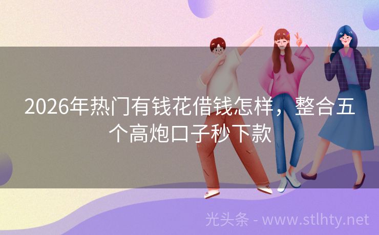 2026年热门有钱花借钱怎样，整合五个高炮口子秒下款