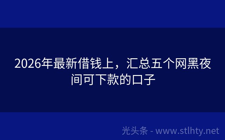 2026年最新借钱上，汇总五个网黑夜间可下款的口子