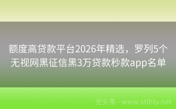 额度高贷款平台2026年精选，罗列5个无视网黑征信黑3万贷款秒款app名单