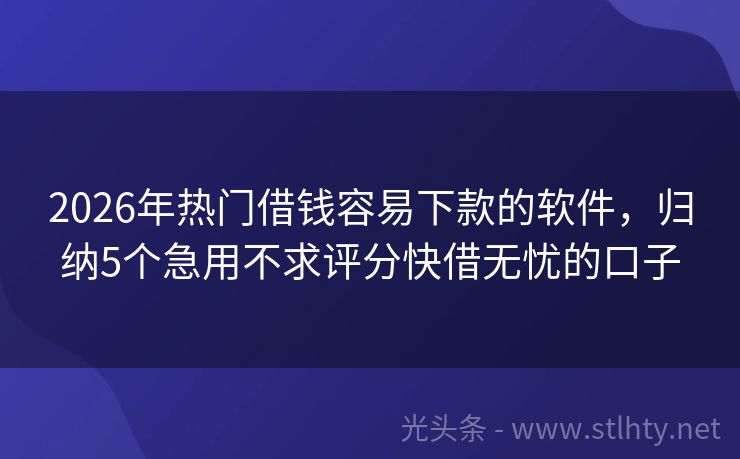2026年热门借钱容易下款的软件，归纳5个急用不求评分快借无忧的口子