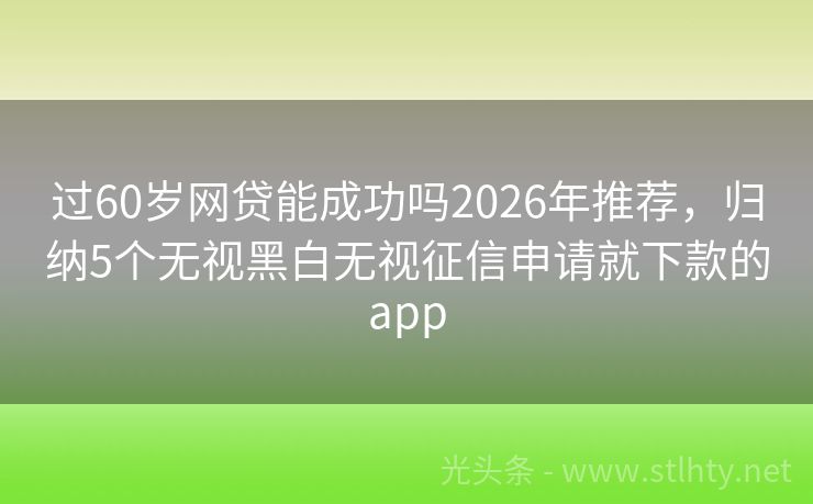 过60岁网贷能成功吗2026年推荐，归纳5个无视黑白无视征信申请就下款的app