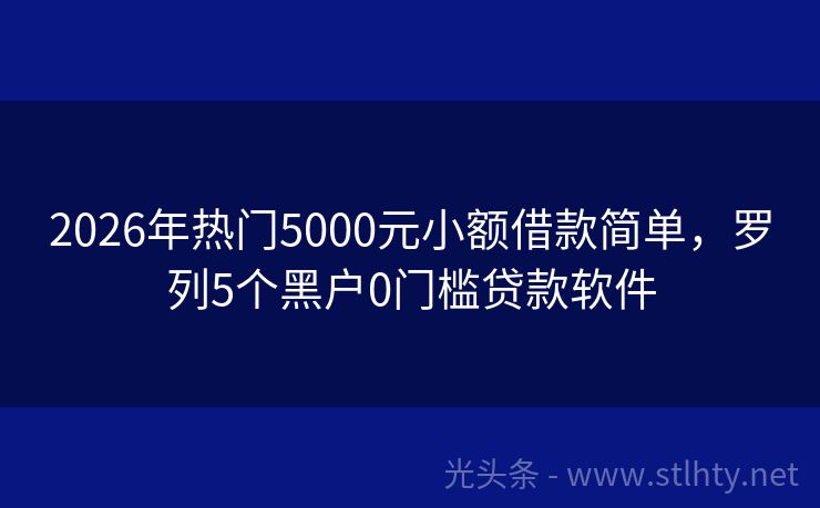 2026年热门5000元小额借款简单，罗列5个黑户0门槛贷款软件