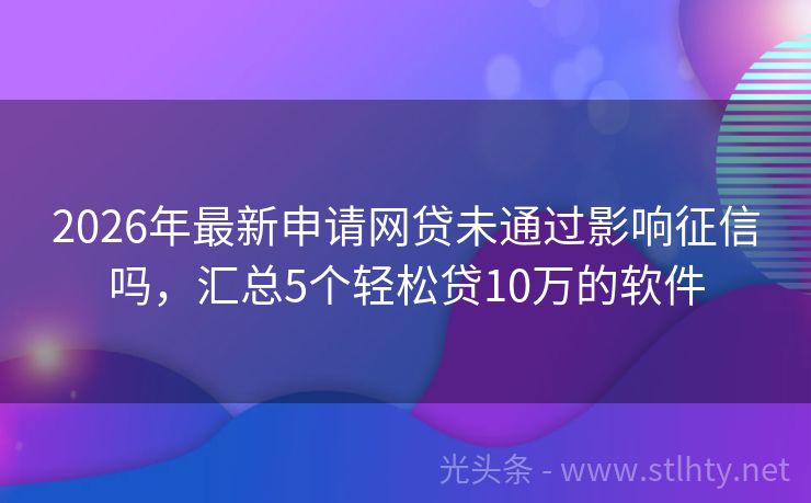 2026年最新申请网贷未通过影响征信吗，汇总5个轻松贷10万的软件