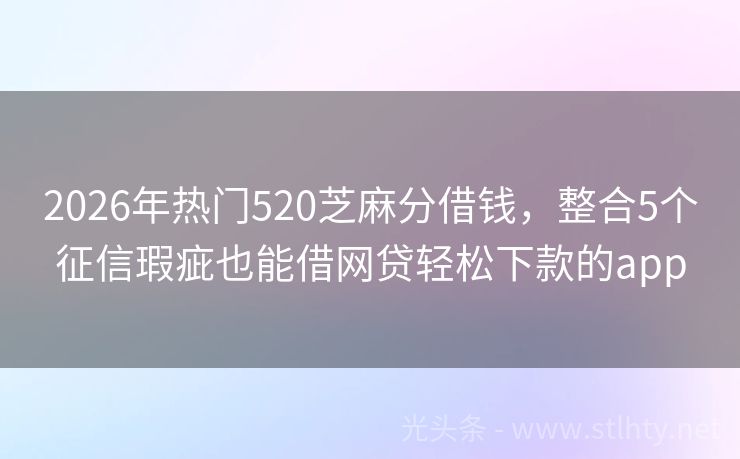 2026年热门520芝麻分借钱，整合5个征信瑕疵也能借网贷轻松下款的app