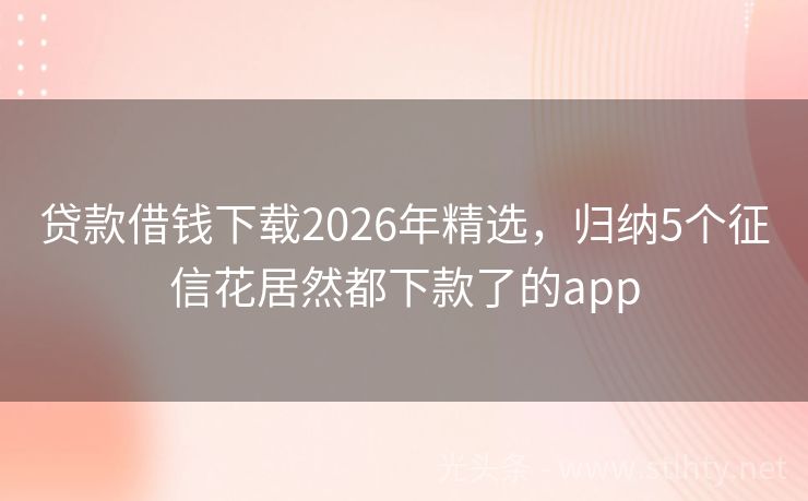 贷款借钱下载2026年精选，归纳5个征信花居然都下款了的app