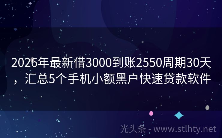 2026年最新借3000到账2550周期30天，汇总5个手机小额黑户快速贷款软件
