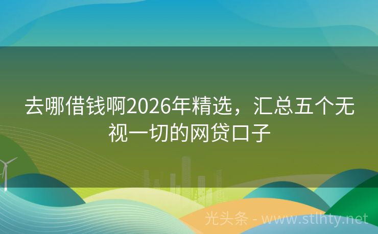 去哪借钱啊2026年精选，汇总五个无视一切的网贷口子