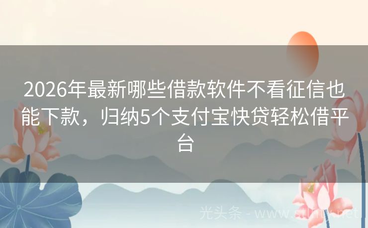 2026年最新哪些借款软件不看征信也能下款，归纳5个支付宝快贷轻松借平台