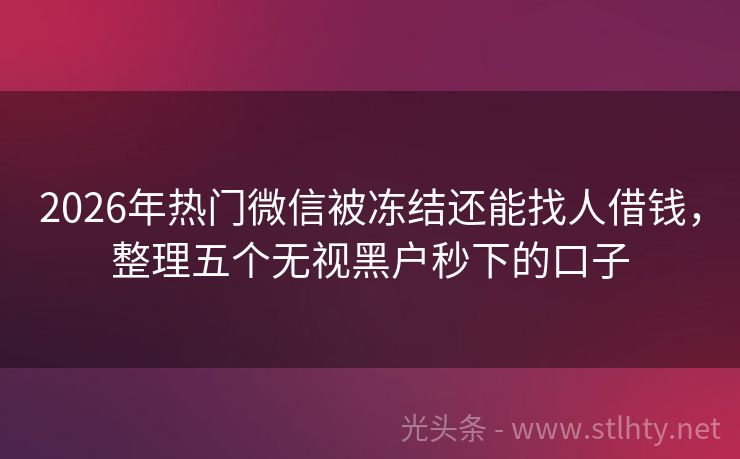 2026年热门微信被冻结还能找人借钱，整理五个无视黑户秒下的口子