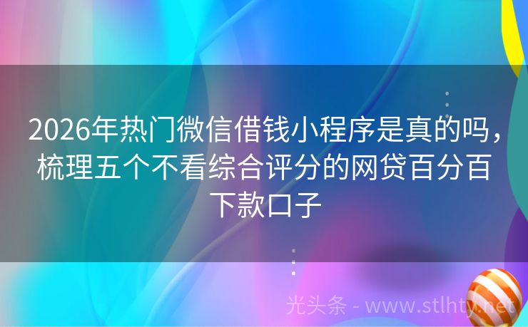 2026年热门微信借钱小程序是真的吗，梳理五个不看综合评分的网贷百分百下款口子