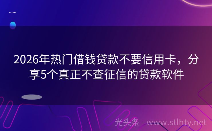 2026年热门借钱贷款不要信用卡，分享5个真正不查征信的贷款软件