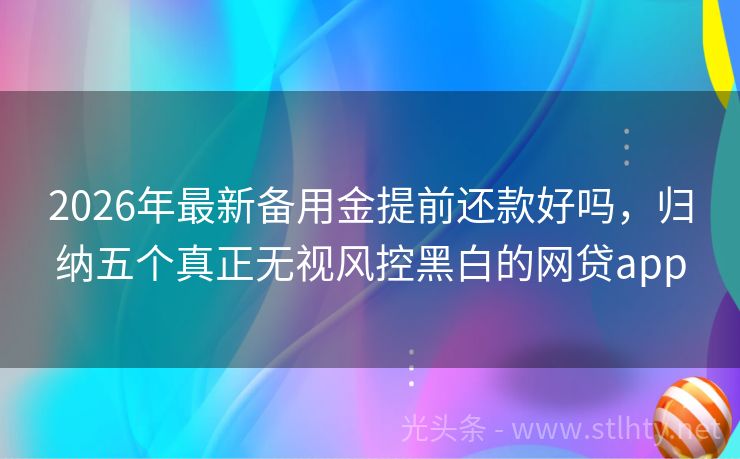 2026年最新备用金提前还款好吗，归纳五个真正无视风控黑白的网贷app