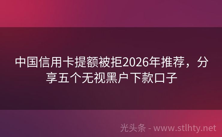 中国信用卡提额被拒2026年推荐，分享五个无视黑户下款口子
