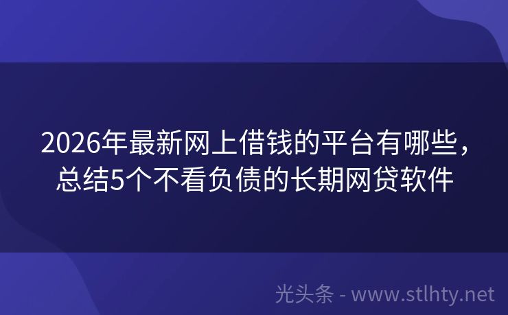 2026年最新网上借钱的平台有哪些，总结5个不看负债的长期网贷软件