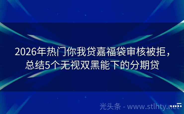 2026年热门你我贷嘉福袋审核被拒，总结5个无视双黑能下的分期贷