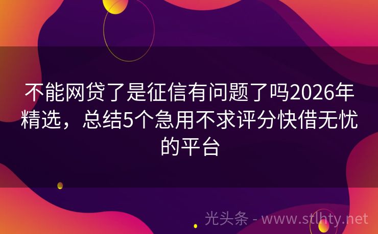 不能网贷了是征信有问题了吗2026年精选，总结5个急用不求评分快借无忧的平台