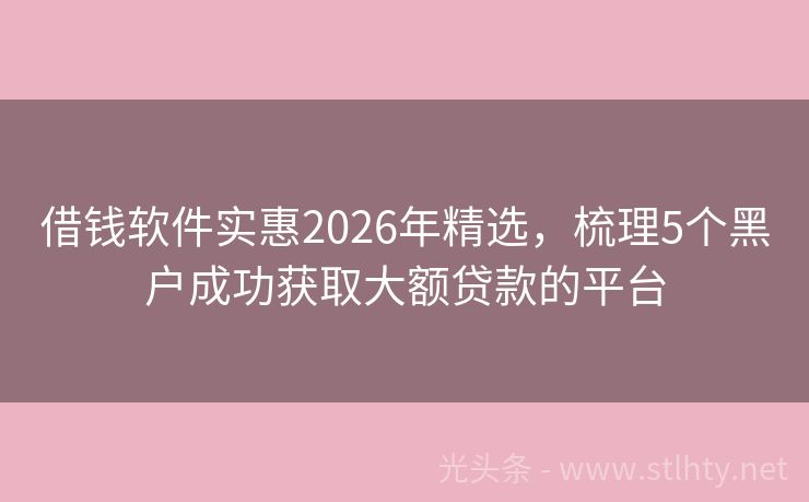 借钱软件实惠2026年精选，梳理5个黑户成功获取大额贷款的平台