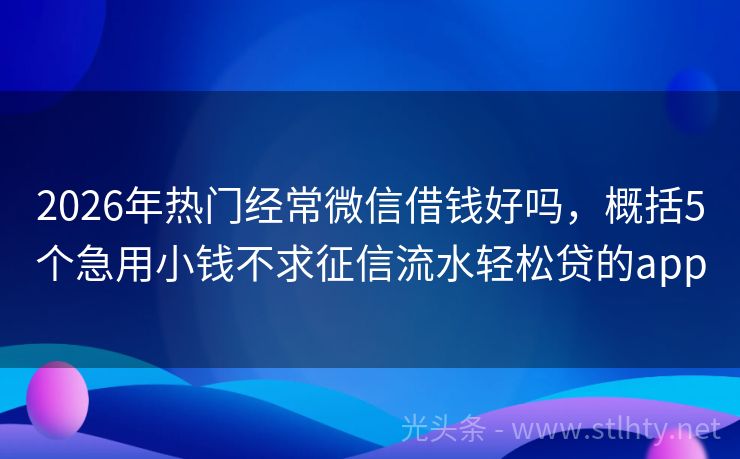 2026年热门经常微信借钱好吗，概括5个急用小钱不求征信流水轻松贷的app