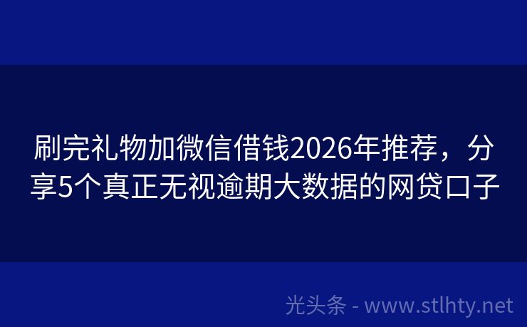 刷完礼物加微信借钱2026年推荐，分享5个真正无视逾期大数据的网贷口子