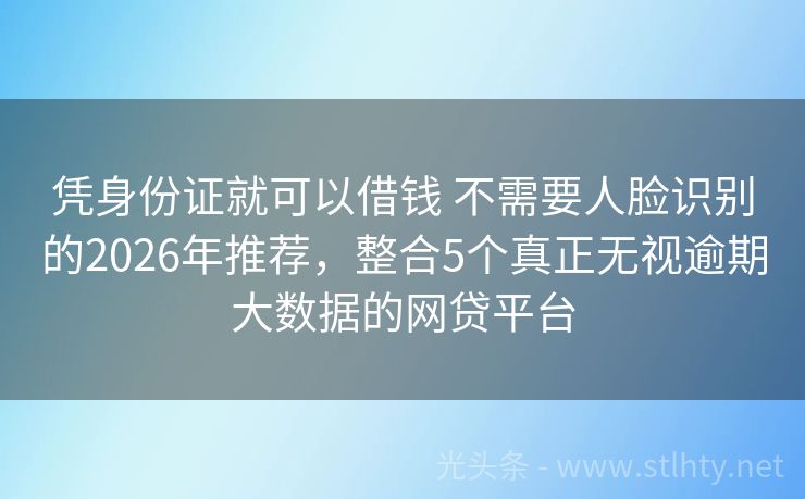 凭身份证就可以借钱 不需要人脸识别的2026年推荐，整合5个真正无视逾期大数据的网贷平台