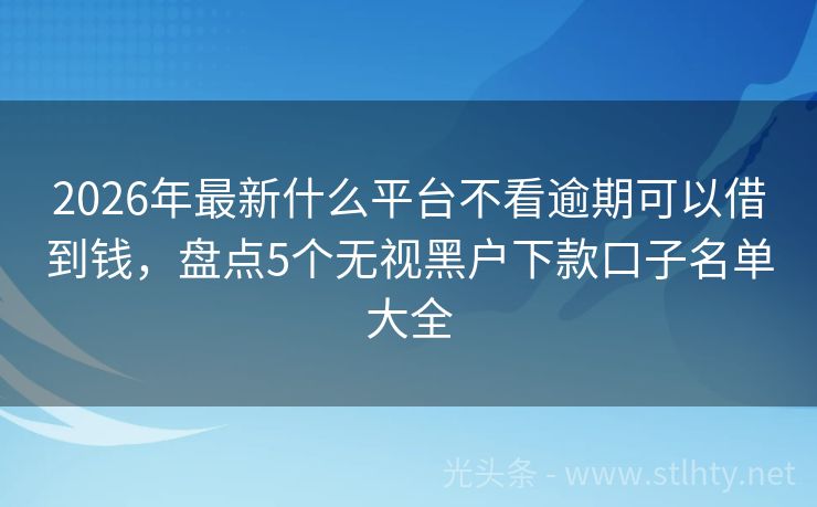 2026年最新什么平台不看逾期可以借到钱，盘点5个无视黑户下款口子名单大全