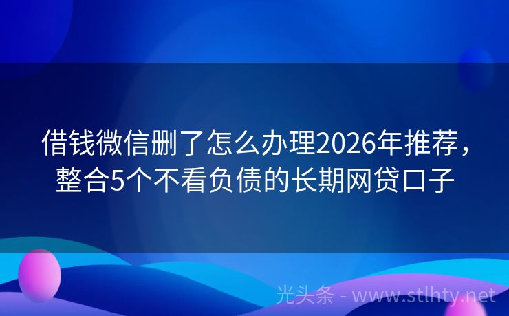 借钱微信删了怎么办理2026年推荐，整合5个不看负债的长期网贷口子