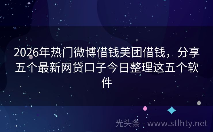 2026年热门微博借钱美团借钱，分享五个最新网贷口子今日整理这五个软件