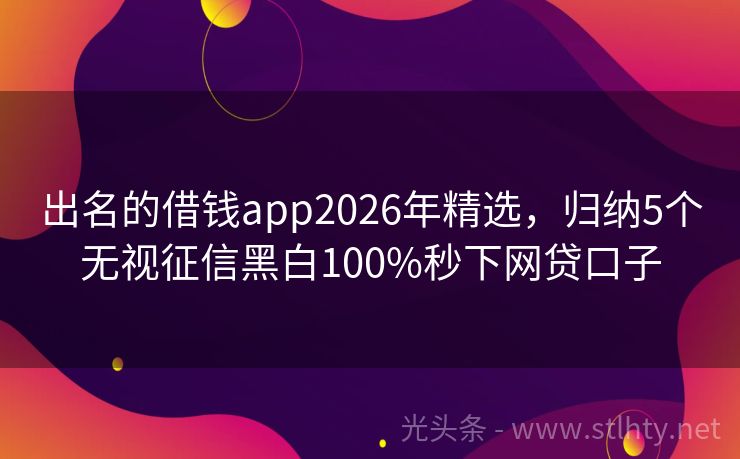 出名的借钱app2026年精选，归纳5个无视征信黑白100%秒下网贷口子
