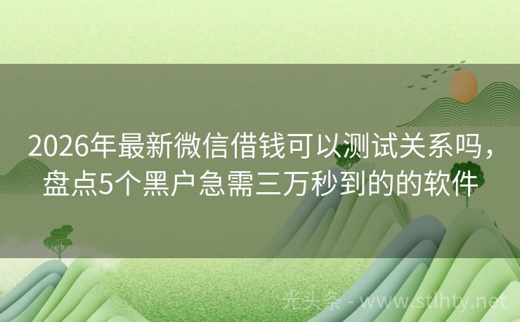 2026年最新微信借钱可以测试关系吗，盘点5个黑户急需三万秒到的的软件