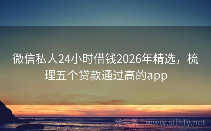 微信私人24小时借钱2026年精选，梳理五个贷款通过高的app