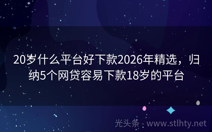 20岁什么平台好下款2026年精选，归纳5个网贷容易下款18岁的平台